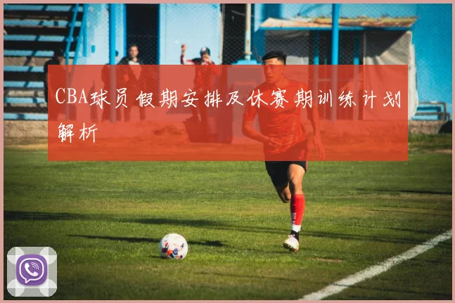 CBA球员假期安排及休赛期训练计划解析