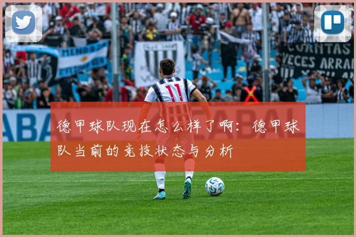 德甲球队现在怎么样了啊：德甲球队当前的竞技状态与分析