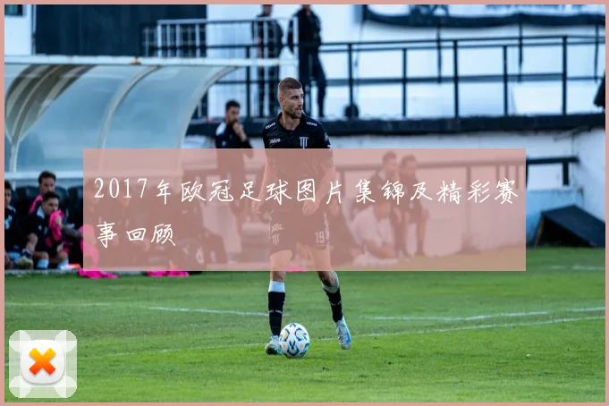 2017年欧冠足球图片集锦及精彩赛事回顾