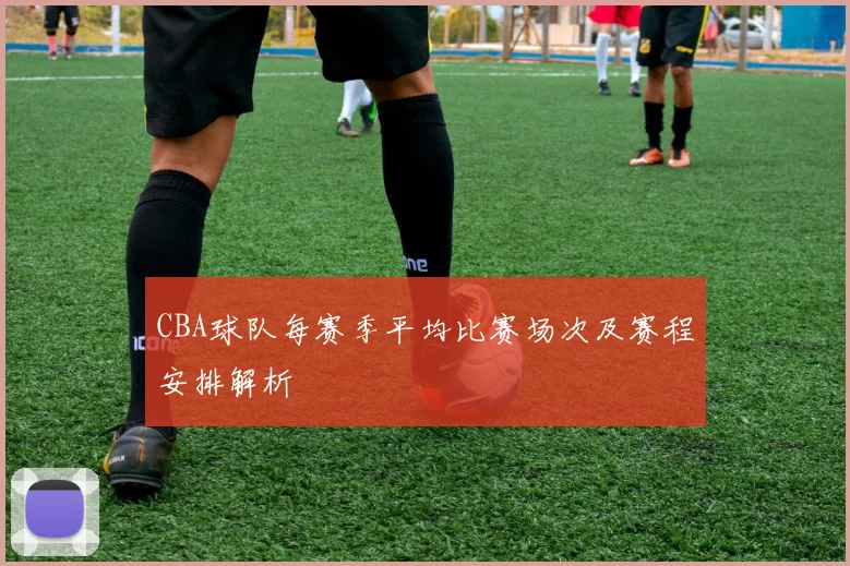 CBA球队每赛季平均比赛场次及赛程安排解析