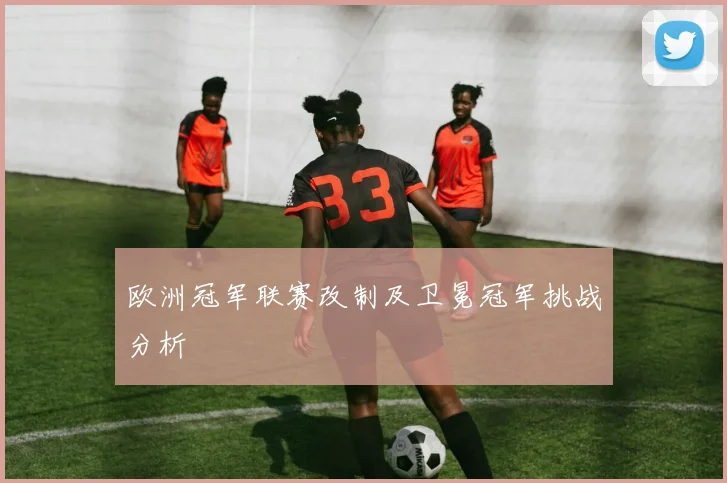 欧洲冠军联赛改制及卫冕冠军挑战分析