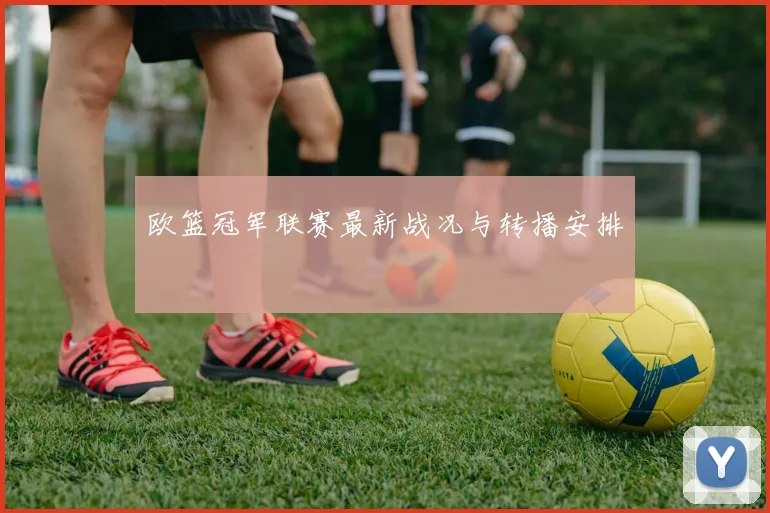 欧篮冠军联赛最新战况与转播安排