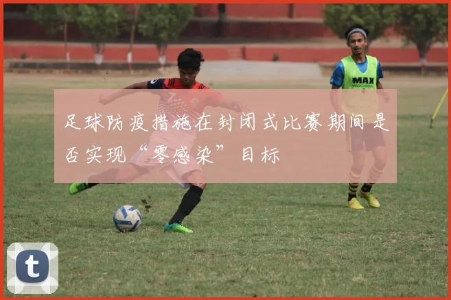 足球防疫措施在封闭式比赛期间是否实现“零感染”目标